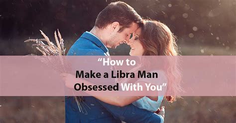 how to make a libra man obsessed with you|how to attract libra man.